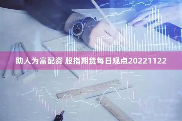 助人为富配资 股指期货每日观点20221122
