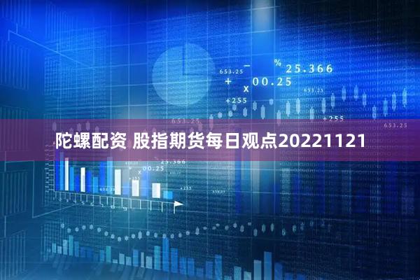 陀螺配资 股指期货每日观点20221121