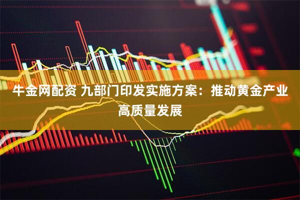 牛金网配资 九部门印发实施方案：推动黄金产业高质量发展