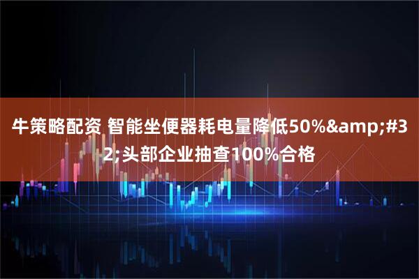 牛策略配资 智能坐便器耗电量降低50%&#32;头部企业抽查100%合格