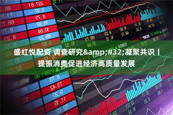 盛红悦配资 调查研究&#32;凝聚共识丨提振消费促进经济高质量发展