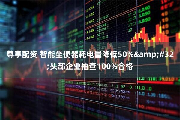 尊享配资 智能坐便器耗电量降低50%&#32;头部企业抽查100%合格