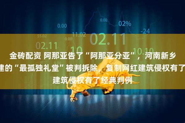 金砖配资 阿那亚告了“阿那亚分亚”，河南新乡6万元仿建的“最孤独礼堂”被判拆除，复制网红建筑侵权有了经典判例