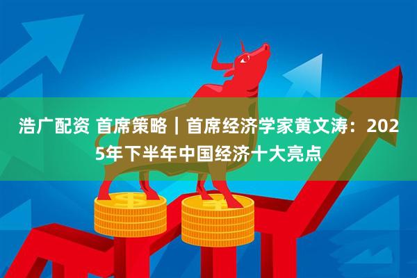 浩广配资 首席策略｜首席经济学家黄文涛：2025年下半年中国经济十大亮点