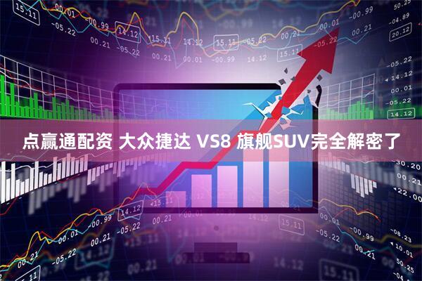 点赢通配资 大众捷达 VS8 旗舰SUV完全解密了