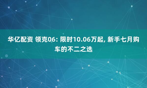 华亿配资 领克06: 限时10.06万起, 新手七月购车的不二之选