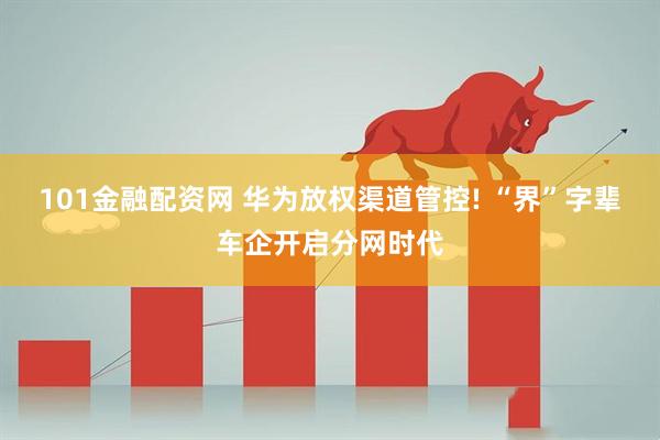 101金融配资网 华为放权渠道管控! “界”字辈车企开启分网时代