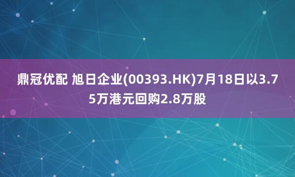 鼎冠优配 旭日企业(00393.HK)7月18日以3.75万港元回购2.8万股