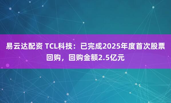 易云达配资 TCL科技：已完成2025年度首次股票回购，回购金额2.5亿元