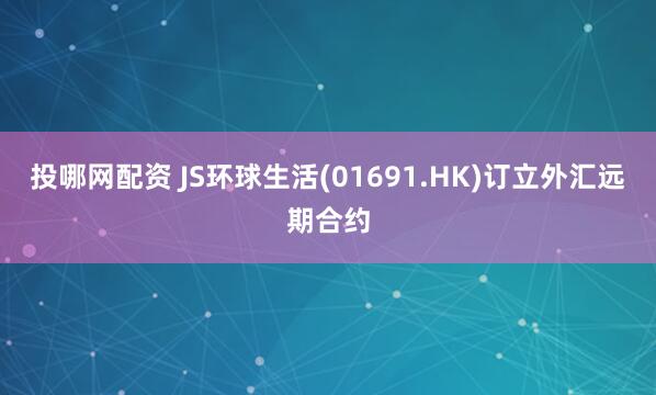投哪网配资 JS环球生活(01691.HK)订立外汇远期合约