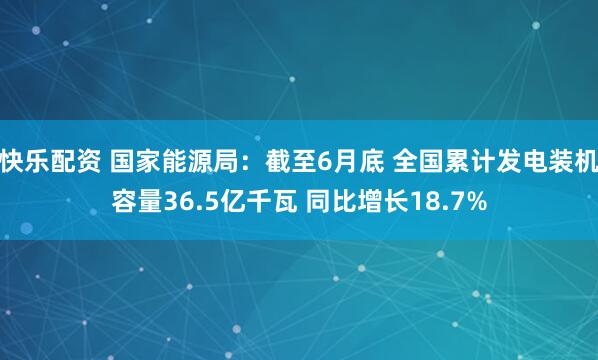 快乐配资 国家能源局：截至6月底 全国累计发电装机容量36.5亿千瓦 同比增长18.7%