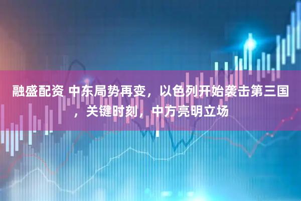 融盛配资 中东局势再变，以色列开始袭击第三国，关键时刻，中方亮明立场