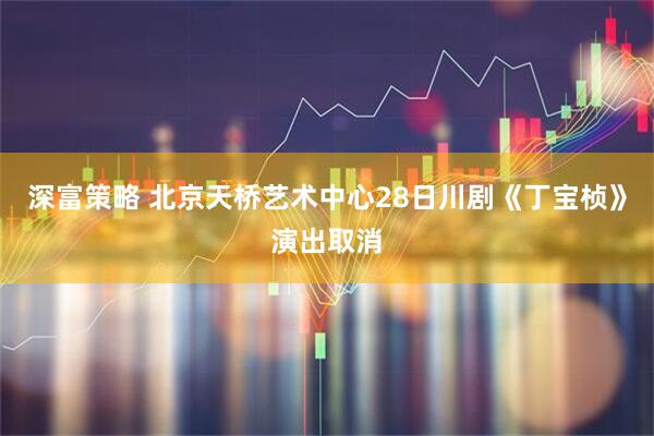 深富策略 北京天桥艺术中心28日川剧《丁宝桢》演出取消