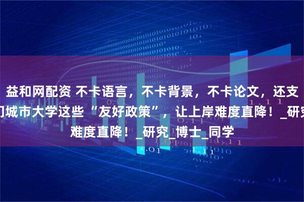 益和网配资 不卡语言，不卡背景，不卡论文，还支持跨申？澳门城市大学这些 “友好政策”，让上岸难度直降！_研究_博士_同学