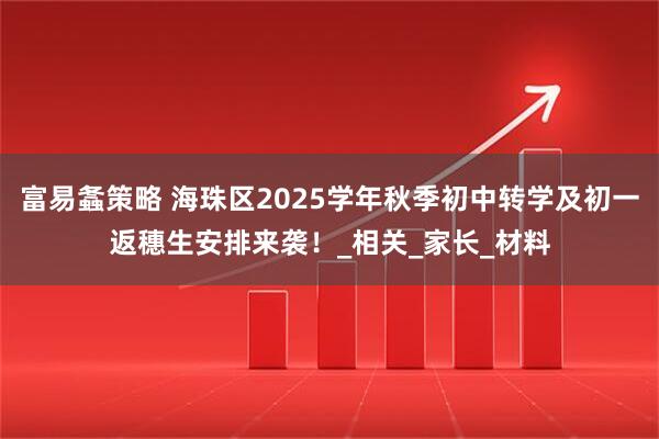 富易螽策略 海珠区2025学年秋季初中转学及初一返穗生安排来袭！_相关_家长_材料