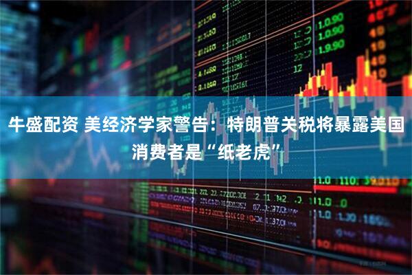 牛盛配资 美经济学家警告：特朗普关税将暴露美国消费者是“纸老虎”