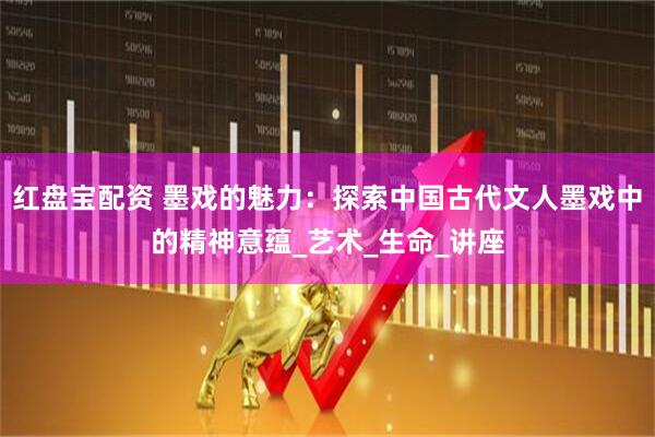 红盘宝配资 墨戏的魅力：探索中国古代文人墨戏中的精神意蕴_艺术_生命_讲座