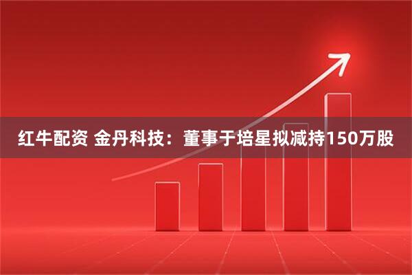 红牛配资 金丹科技：董事于培星拟减持150万股