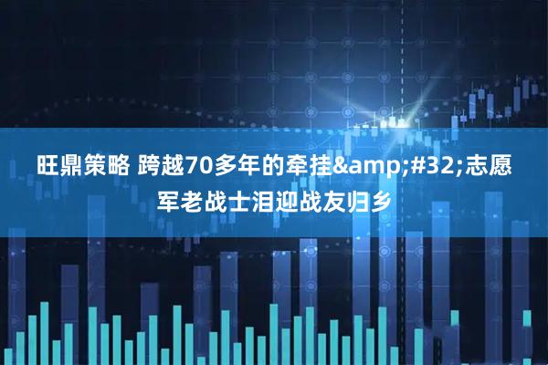 旺鼎策略 跨越70多年的牵挂&#32;志愿军老战士泪迎战友归乡