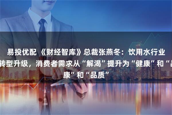 易投优配 《财经智库》总裁张燕冬：饮用水行业面临转型升级，消费者需求从“解渴”提升为“健康”和“品质”