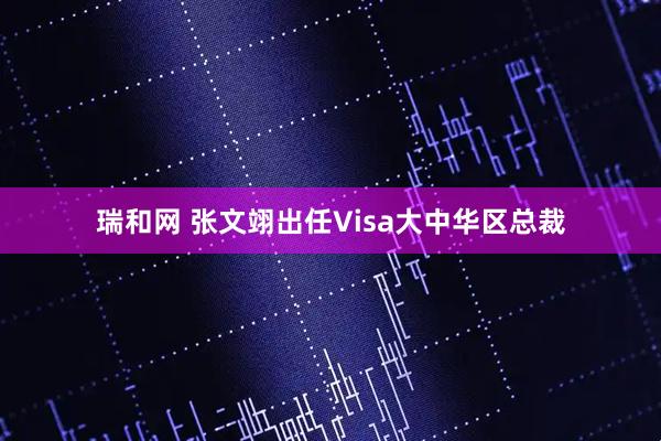 瑞和网 张文翊出任Visa大中华区总裁