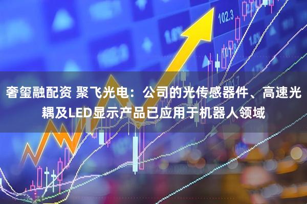 奢玺融配资 聚飞光电：公司的光传感器件、高速光耦及LED显示产品已应用于机器人领域