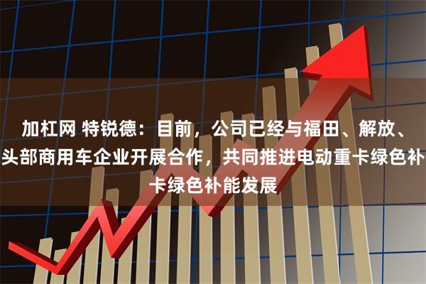 加杠网 特锐德：目前，公司已经与福田、解放、陕汽等头部商用车企业开展合作，共同推进电动重卡绿色补能发展
