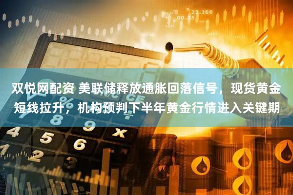 双悦网配资 美联储释放通胀回落信号，现货黄金短线拉升，机构预判下半年黄金行情进入关键期