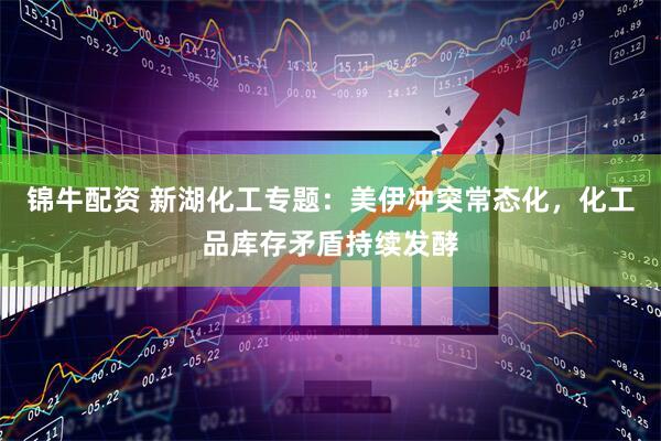 锦牛配资 新湖化工专题：美伊冲突常态化，化工品库存矛盾持续发酵